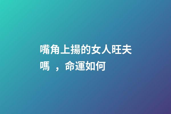 嘴角上揚的女人旺夫嗎，命運如何